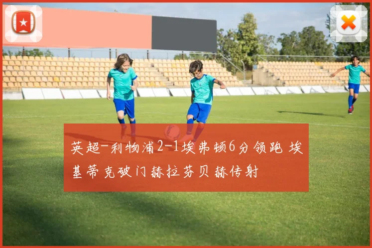 英超-利物浦2-1埃弗顿6分领跑 埃基蒂克破门赫拉芬贝赫传射