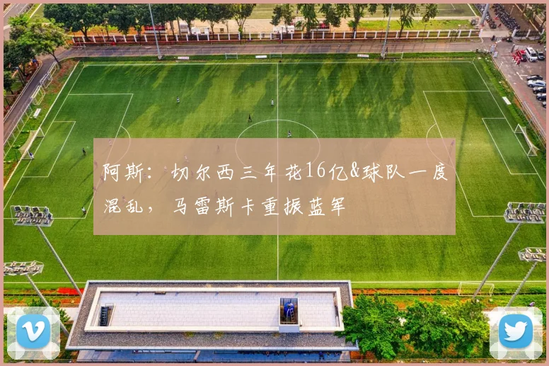 阿斯：切尔西三年花16亿&球队一度混乱，马雷斯卡重振蓝军