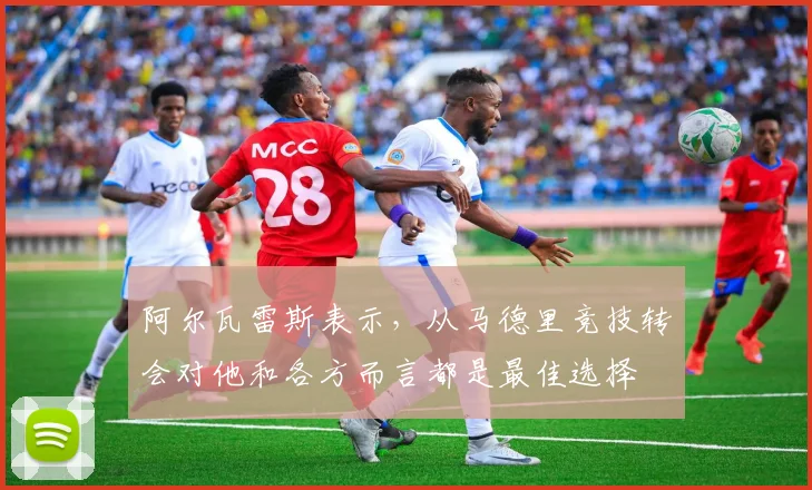 阿尔瓦雷斯表示，从马德里竞技转会对他和各方而言都是最佳选择