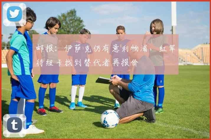 邮报：伊萨克仍有意利物浦，红军待纽卡找到替代者再报价