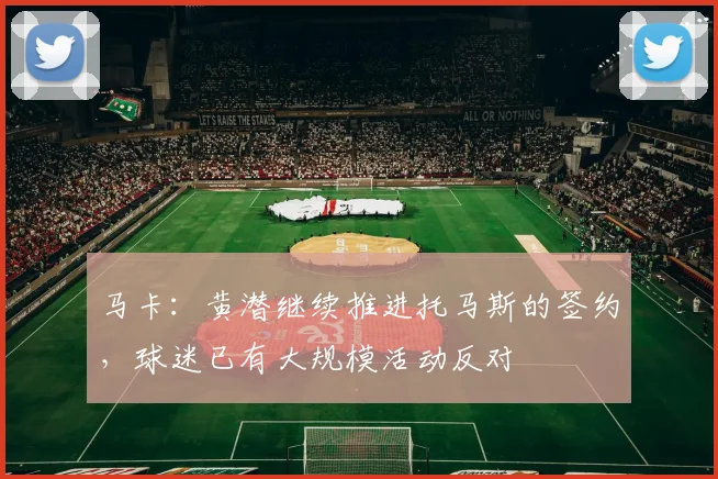 马卡：黄潜继续推进托马斯的签约，球迷已有大规模活动反对